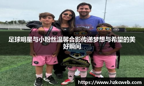 足球明星与小粉丝温馨合影传递梦想与希望的美好瞬间